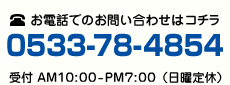 お電話でのお問い合わせはコチラ 0533-78-4854 受付AM10:00～PM7:00（日曜定休日）
