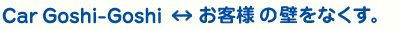 Car Goshi Goshi ⇔ お客様の壁をなくす